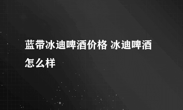 蓝带冰迪啤酒价格 冰迪啤酒怎么样