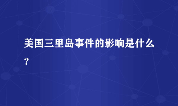 美国三里岛事件的影响是什么？