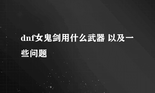 dnf女鬼剑用什么武器 以及一些问题