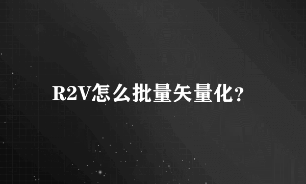 R2V怎么批量矢量化？