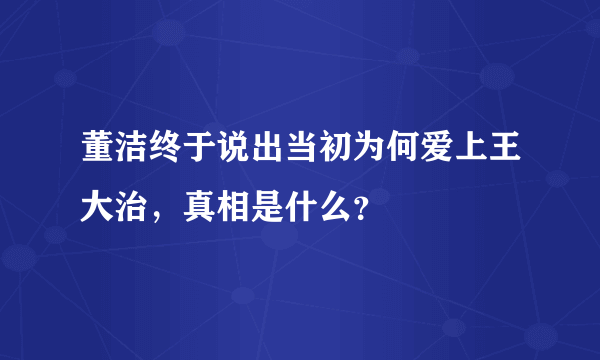 董洁终于说出当初为何爱上王大治，真相是什么？