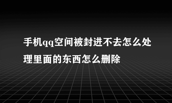 手机qq空间被封进不去怎么处理里面的东西怎么删除