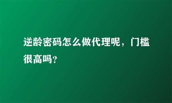 逆龄密码怎么做代理呢，门槛很高吗？