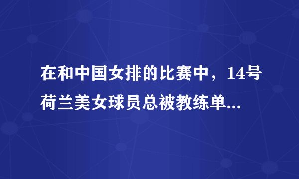 在和中国女排的比赛中，14号荷兰美女球员总被教练单独训话，她是谁？有什么来头吗？