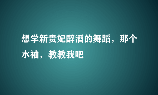 想学新贵妃醉酒的舞蹈，那个水袖，教教我吧