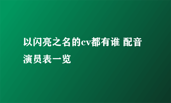 以闪亮之名的cv都有谁 配音演员表一览