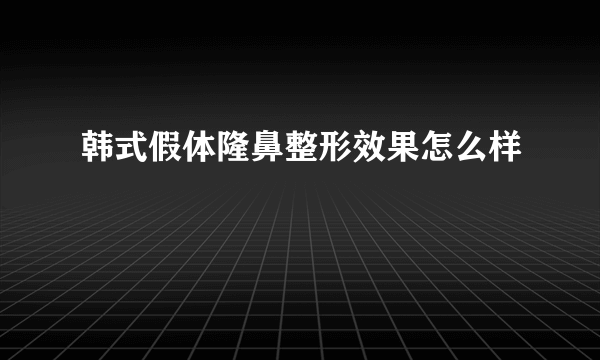 韩式假体隆鼻整形效果怎么样