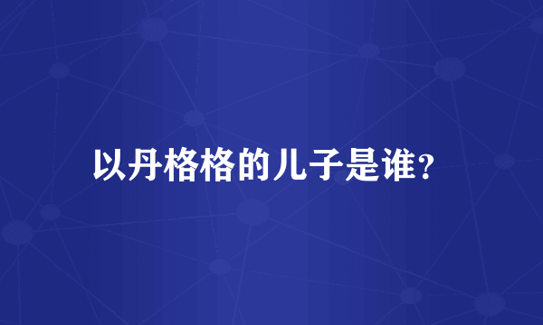 以丹格格的儿子是谁？