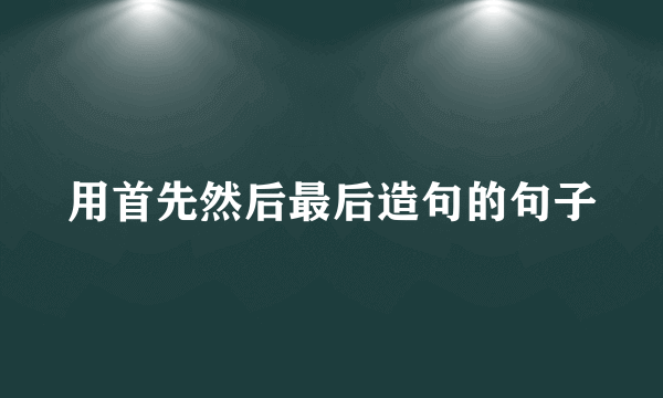 用首先然后最后造句的句子