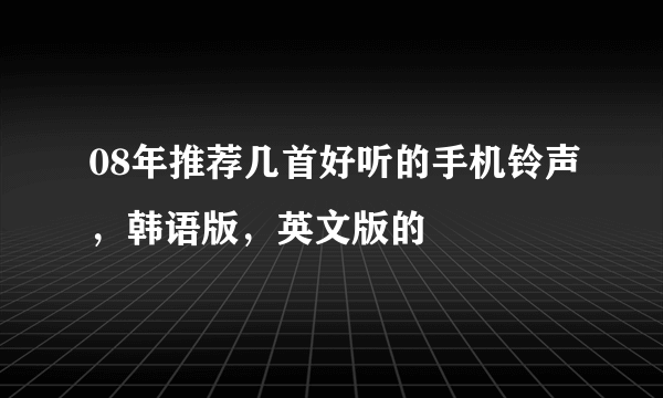 08年推荐几首好听的手机铃声，韩语版，英文版的