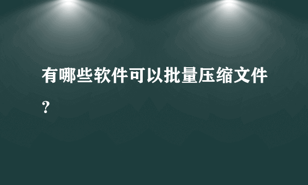 有哪些软件可以批量压缩文件？