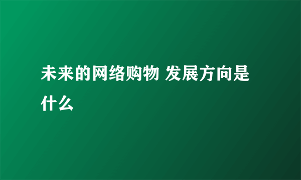 未来的网络购物 发展方向是什么