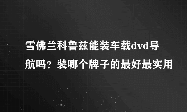 雪佛兰科鲁兹能装车载dvd导航吗？装哪个牌子的最好最实用