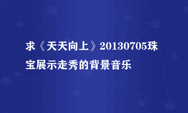 求《天天向上》20130705珠宝展示走秀的背景音乐