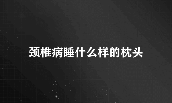 颈椎病睡什么样的枕头