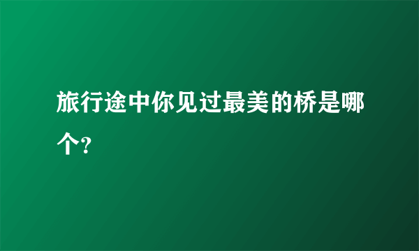 旅行途中你见过最美的桥是哪个？