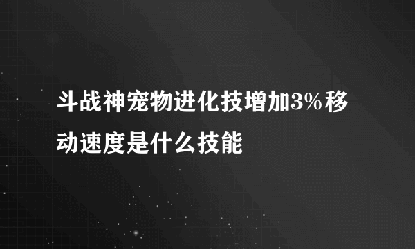 斗战神宠物进化技增加3%移动速度是什么技能