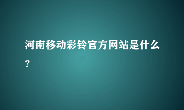 河南移动彩铃官方网站是什么？