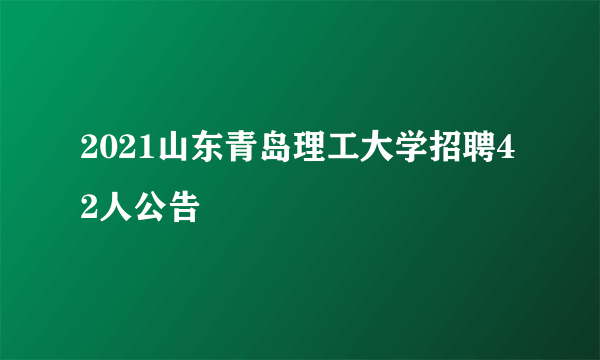 2021山东青岛理工大学招聘42人公告