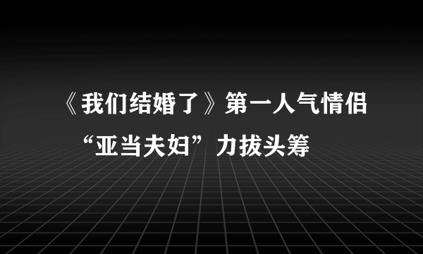 《我们结婚了》第一人气情侣  “亚当夫妇”力拔头筹