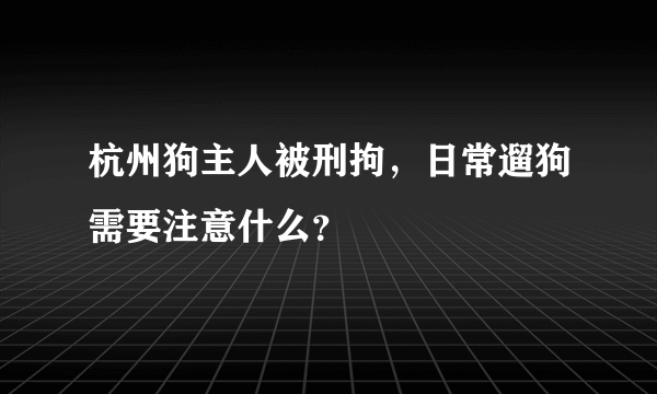 杭州狗主人被刑拘，日常遛狗需要注意什么？