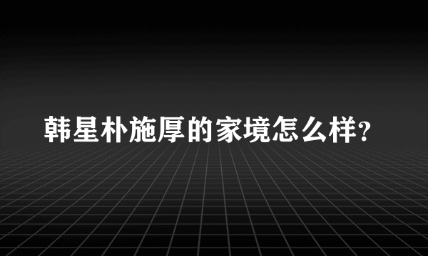 韩星朴施厚的家境怎么样？