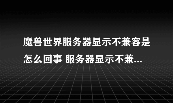 魔兽世界服务器显示不兼容是怎么回事 服务器显示不兼容解决办法