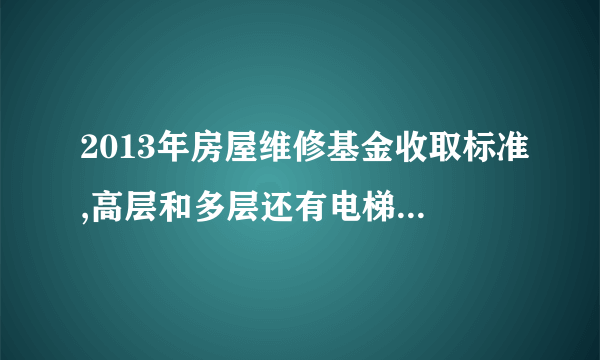 2013年房屋维修基金收取标准,高层和多层还有电梯房,楼梯房的收费标准都是多少