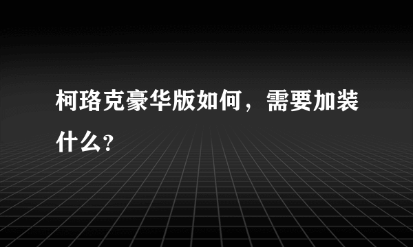 柯珞克豪华版如何，需要加装什么？