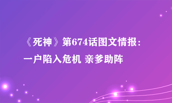 《死神》第674话图文情报：一户陷入危机 亲爹助阵