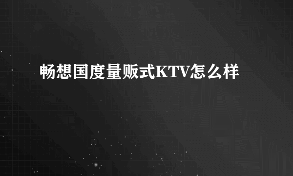 畅想国度量贩式KTV怎么样