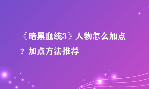 《暗黑血统3》人物怎么加点？加点方法推荐