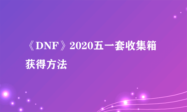 《DNF》2020五一套收集箱获得方法