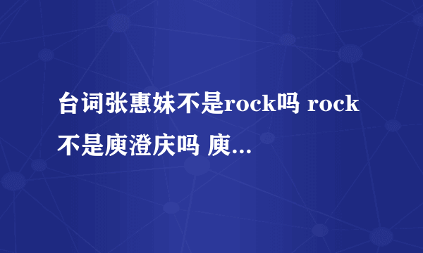 台词张惠妹不是rock吗 rock不是庾澄庆吗 庾澄庆不是哈林吗 哈雷不是电动车吗