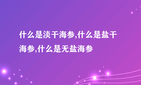 什么是淡干海参,什么是盐干海参,什么是无盐海参