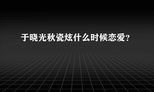 于晓光秋瓷炫什么时候恋爱？