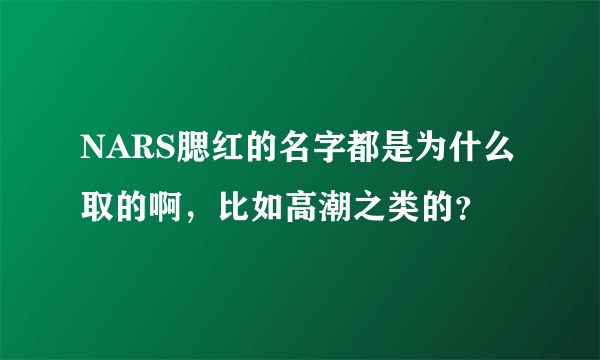 NARS腮红的名字都是为什么取的啊，比如高潮之类的？