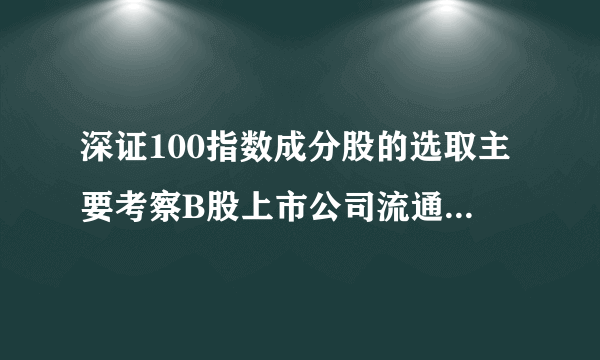 深证100指数成分股的选取主要考察B股上市公司流通市值和成交金额两项指标。


此题为判断题(对，错)。请帮忙给出正确答案和分析，谢谢！