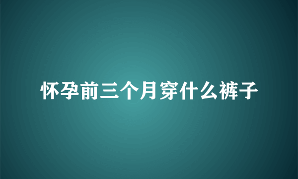 怀孕前三个月穿什么裤子