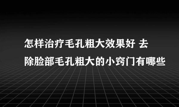 怎样治疗毛孔粗大效果好 去除脸部毛孔粗大的小窍门有哪些