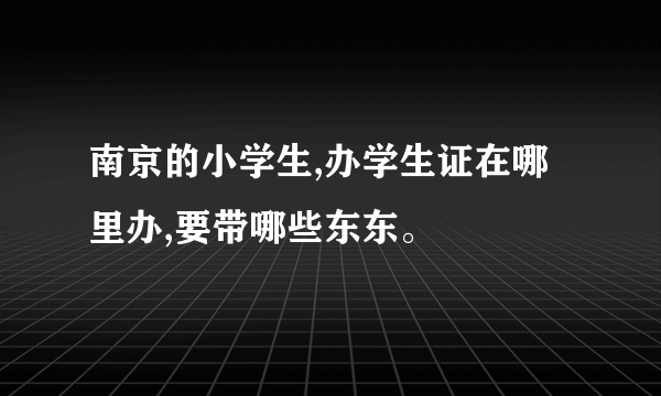 南京的小学生,办学生证在哪里办,要带哪些东东。