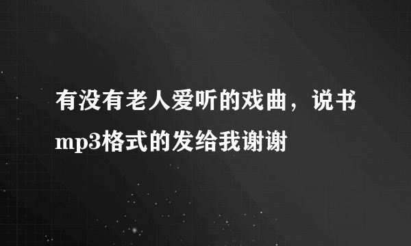 有没有老人爱听的戏曲，说书mp3格式的发给我谢谢