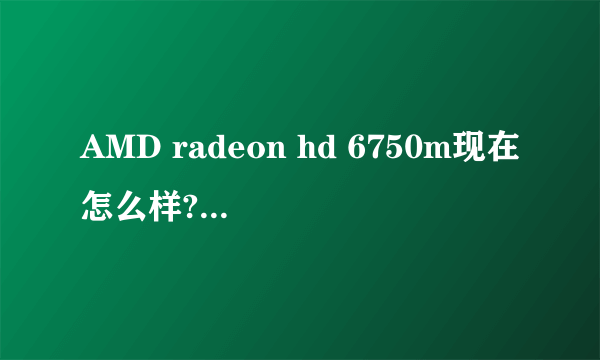 AMD radeon hd 6750m现在怎么样?算什么档次的?