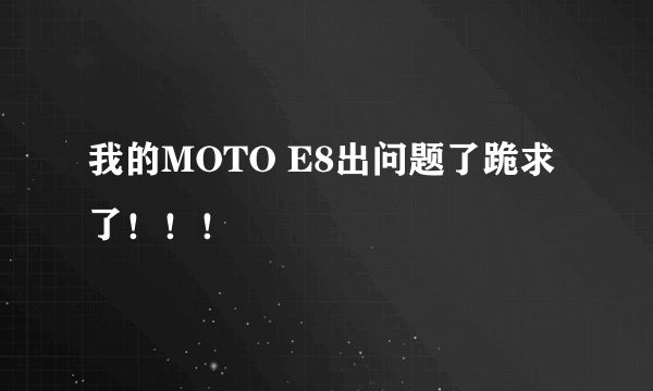 我的MOTO E8出问题了跪求了！！！