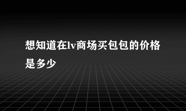 想知道在lv商场买包包的价格是多少