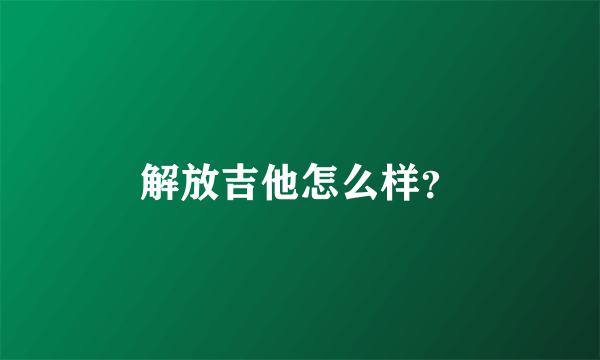 解放吉他怎么样？