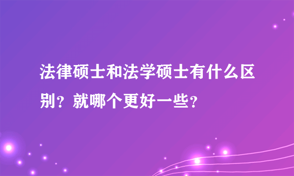 法律硕士和法学硕士有什么区别？就哪个更好一些？