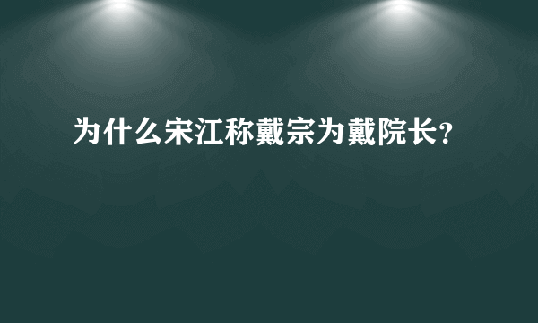 为什么宋江称戴宗为戴院长？