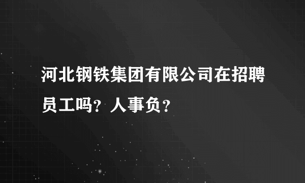 河北钢铁集团有限公司在招聘员工吗？人事负？