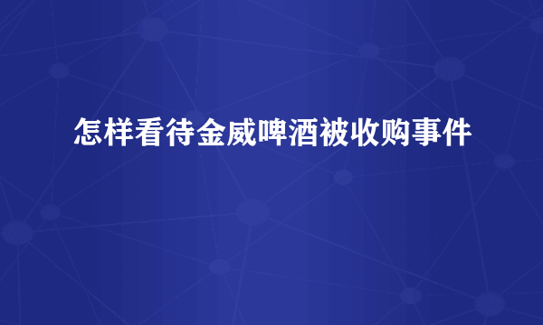 怎样看待金威啤酒被收购事件